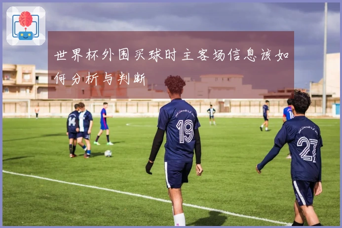世界杯外围买球时主客场信息该如何分析与判断